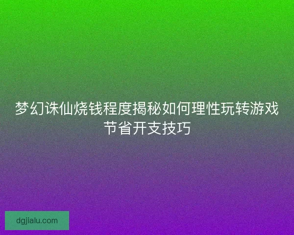 梦幻诛仙烧钱程度揭秘如何理性玩转游戏节省开支技巧