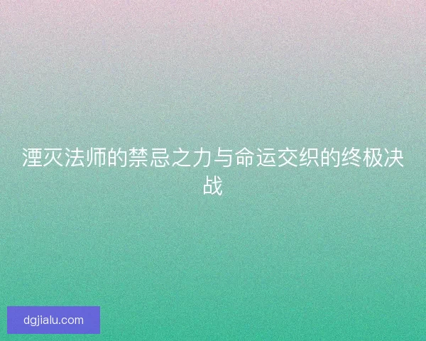 湮灭法师的禁忌之力与命运交织的终极决战