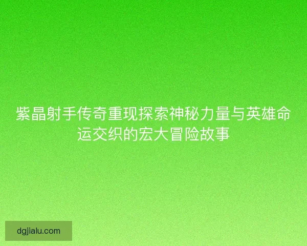 紫晶射手传奇重现探索神秘力量与英雄命运交织的宏大冒险故事
