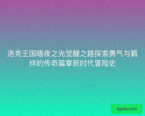 洛克王国暗夜之光觉醒之路探索勇气与羁绊的传奇篇章新时代冒险史
