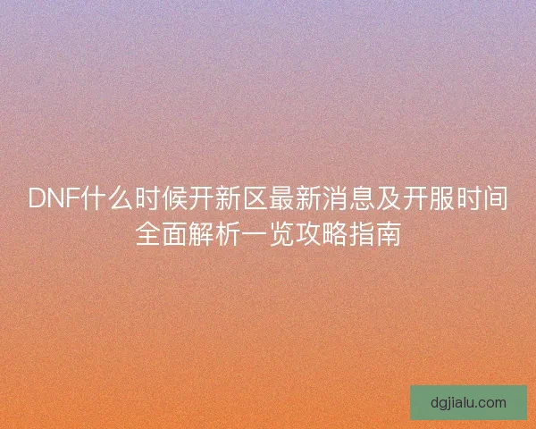 DNF什么时候开新区最新消息及开服时间全面解析一览攻略指南