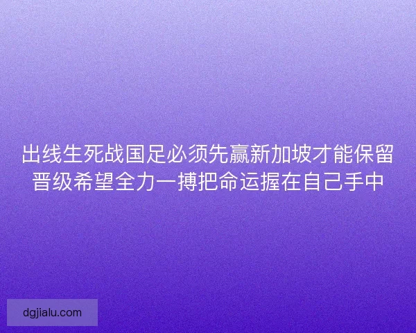 出线生死战国足必须先赢新加坡才能保留晋级希望全力一搏把命运握在自己手中