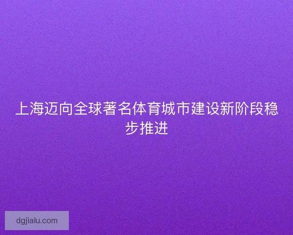 上海迈向全球著名体育城市建设新阶段稳步推进