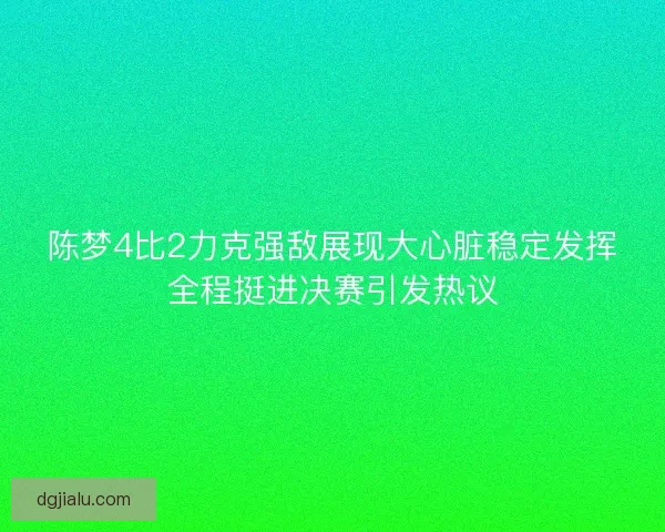 陈梦4比2力克强敌展现大心脏稳定发挥全程挺进决赛引发热议