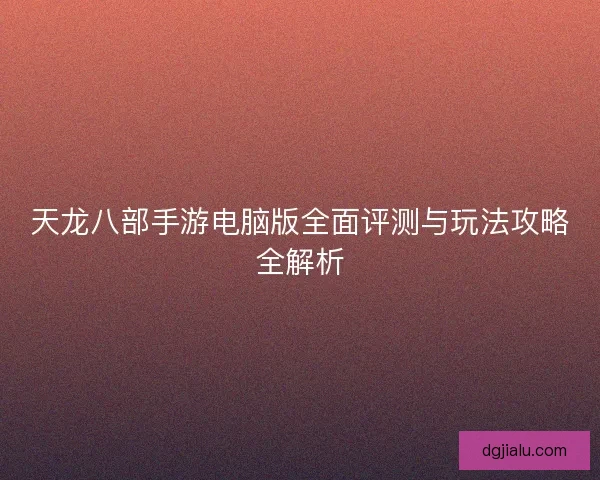 天龙八部手游电脑版全面评测与玩法攻略全解析