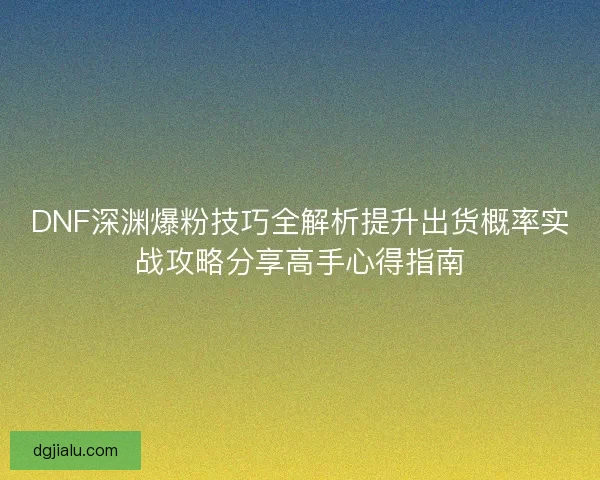 DNF深渊爆粉技巧全解析提升出货概率实战攻略分享高手心得指南