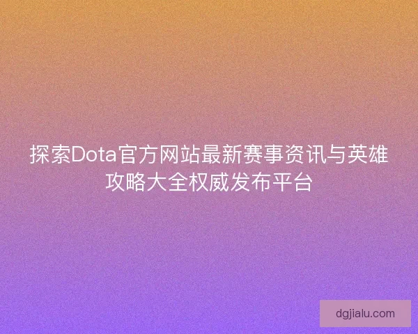 探索Dota官方网站最新赛事资讯与英雄攻略大全权威发布平台