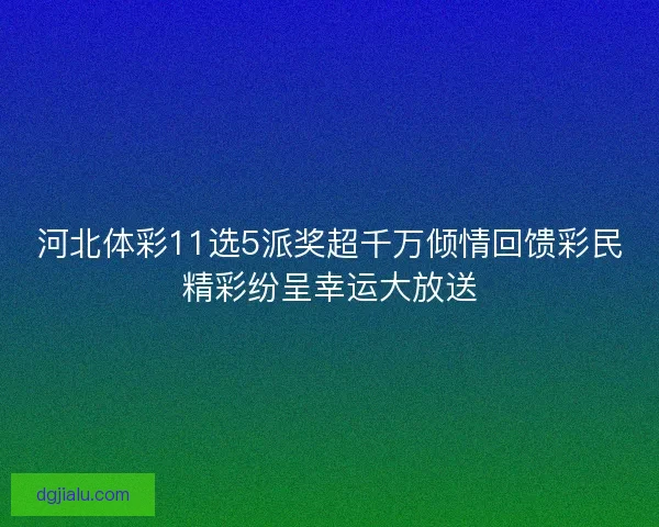 河北体彩11选5派奖超千万倾情回馈彩民精彩纷呈幸运大放送