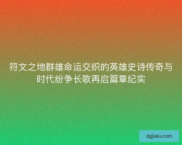 符文之地群雄命运交织的英雄史诗传奇与时代纷争长歌再启篇章纪实