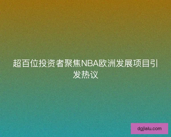 超百位投资者聚焦NBA欧洲发展项目引发热议